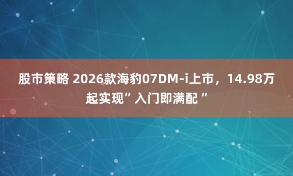 股市策略 2026款海豹07DM-i上市，14.98万起实现”入门即满配“