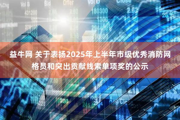 益牛网 关于表扬2025年上半年市级优秀消防网格员和突出贡献线索单项奖的公示