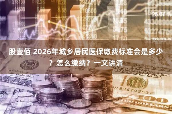 股壹佰 2026年城乡居民医保缴费标准会是多少？怎么缴纳？一文讲清
