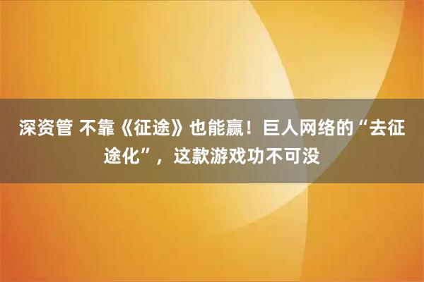 深资管 不靠《征途》也能赢！巨人网络的“去征途化”，这款游戏功不可没