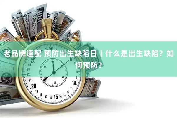 老品牌速配 预防出生缺陷日丨什么是出生缺陷？如何预防？