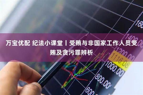 万宝优配 纪法小课堂丨受贿与非国家工作人员受贿及贪污罪辨析