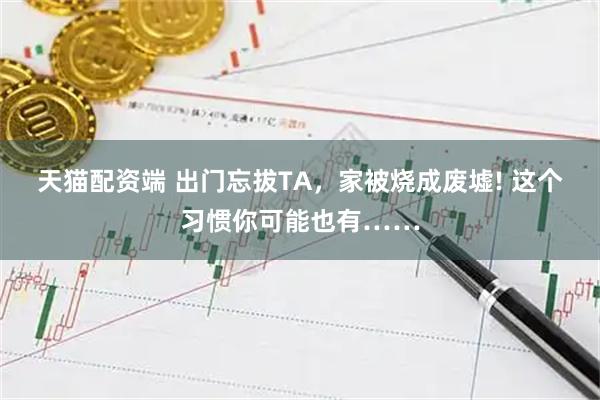 天猫配资端 出门忘拔TA，家被烧成废墟! 这个习惯你可能也有……