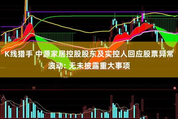 K线猎手 中源家居控股股东及实控人回应股票异常波动: 无未披露重大事项