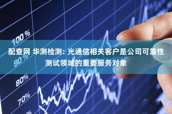 配查网 华测检测: 光通信相关客户是公司可靠性测试领域的重要服务对象