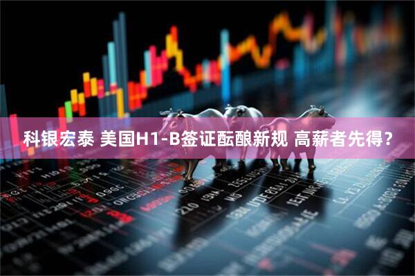 科银宏泰 美国H1-B签证酝酿新规 高薪者先得？