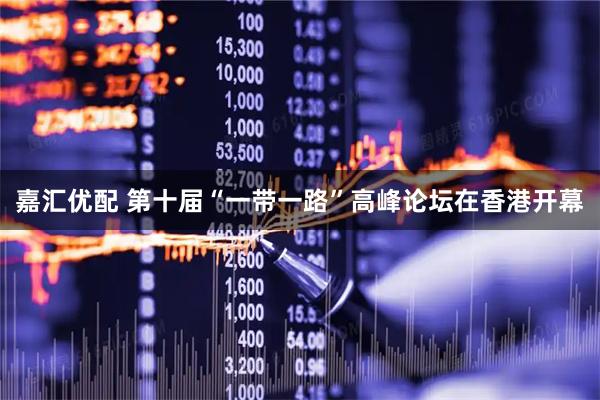 嘉汇优配 第十届“一带一路”高峰论坛在香港开幕