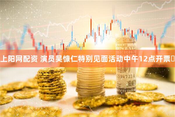 上阳网配资 演员吴慷仁特别见面活动中午12点开票⏰