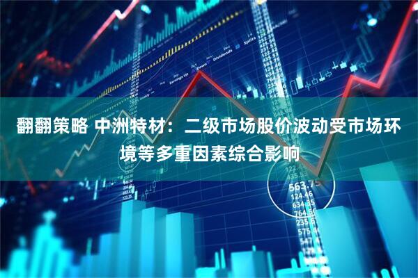 翻翻策略 中洲特材：二级市场股价波动受市场环境等多重因素综合影响