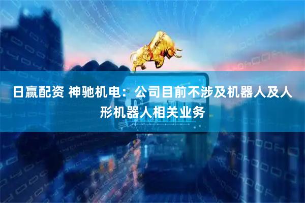 日赢配资 神驰机电：公司目前不涉及机器人及人形机器人相关业务