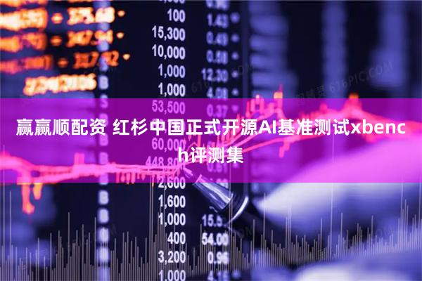 赢赢顺配资 红杉中国正式开源AI基准测试xbench评测集