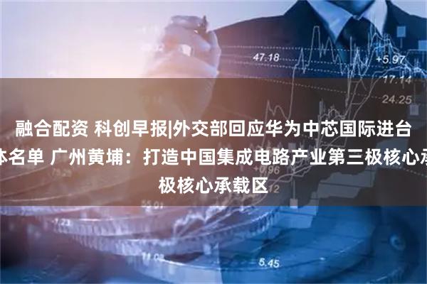 融合配资 科创早报|外交部回应华为中芯国际进台湾实体名单 广州黄埔：打造中国集成电路产业第三极核心承载区