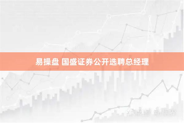 易操盘 国盛证券公开选聘总经理