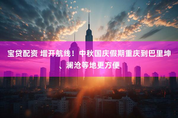 宝贷配资 增开航线！中秋国庆假期重庆到巴里坤、澜沧等地更方便