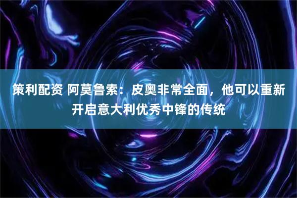 策利配资 阿莫鲁索：皮奥非常全面，他可以重新开启意大利优秀中锋的传统