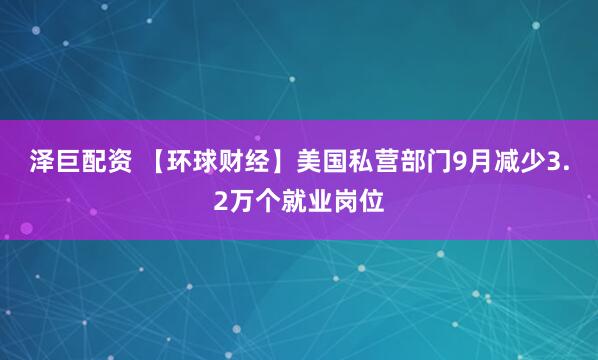 泽巨配资 【环球财经】美国私营部门9月减少3.2万个就业岗位