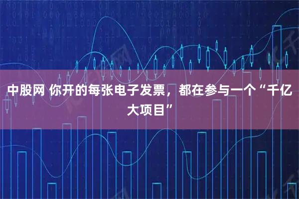 中股网 你开的每张电子发票，都在参与一个“千亿大项目”
