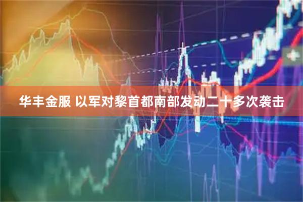 华丰金服 以军对黎首都南部发动二十多次袭击