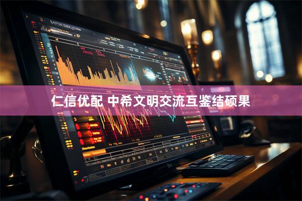 仁信优配 中希文明交流互鉴结硕果
