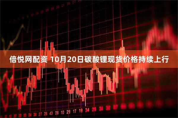 倍悦网配资 10月20日碳酸锂现货价格持续上行