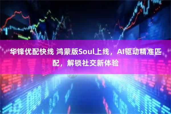 华锋优配快线 鸿蒙版Soul上线,AI驱动精准匹配,解锁社交新体验
