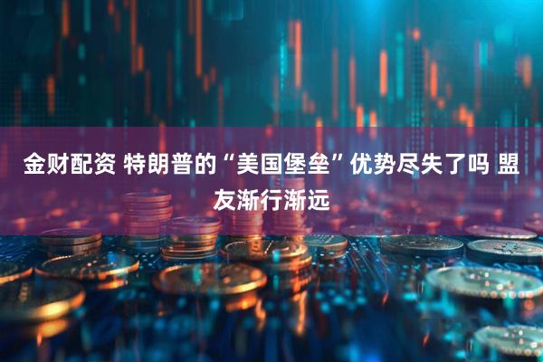 金财配资 特朗普的“美国堡垒”优势尽失了吗 盟友渐行渐远