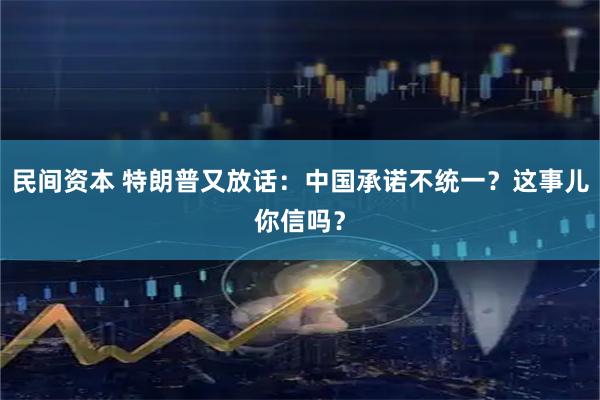 民间资本 特朗普又放话：中国承诺不统一？这事儿你信吗？