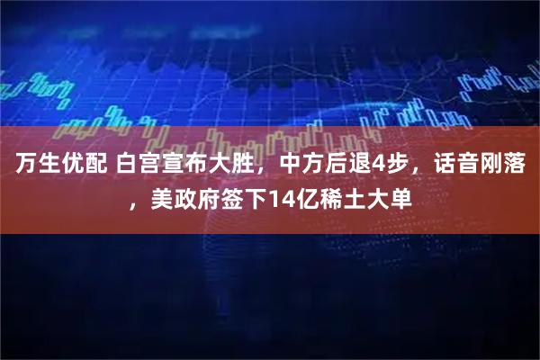万生优配 白宫宣布大胜,中方后退4步,话音刚落,美政府签下14亿稀土大单