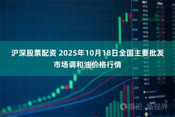 沪深股票配资 2025年10月18日全国主要批发市场调和油价格行情