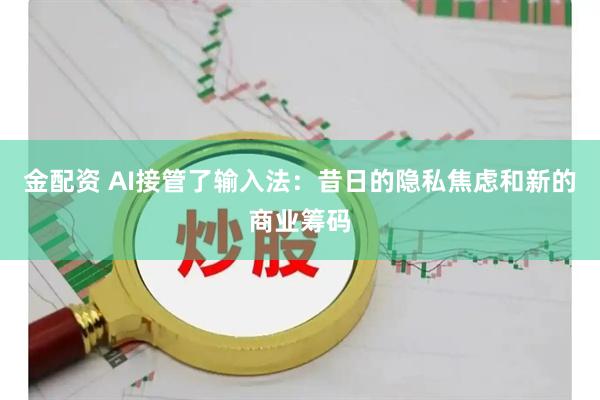 金配资 AI接管了输入法：昔日的隐私焦虑和新的商业筹码