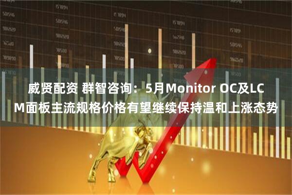 威贤配资 群智咨询：5月Monitor OC及LCM面板主流规格价格有望继续保持温和上涨态势