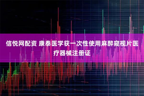 信悦网配资 康泰医学获一次性使用麻醉窥视片医疗器械注册证