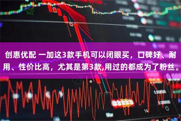 创惠优配 一加这3款手机可以闭眼买，口碑好、耐用、性价比高，尤其是第3款,用过的都成为了粉丝。