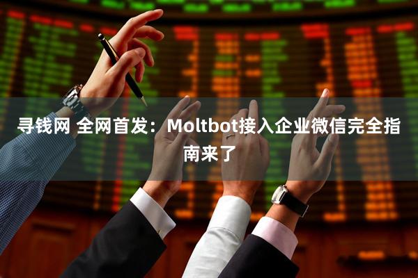 寻钱网 全网首发：Moltbot接入企业微信完全指南来了