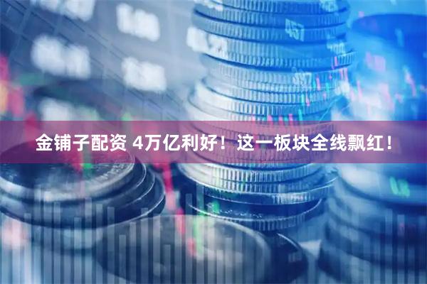 金铺子配资 4万亿利好！这一板块全线飘红！