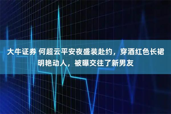 大牛证券 何超云平安夜盛装赴约，穿酒红色长裙明艳动人，被曝交往了新男友