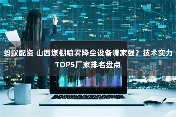 蚂蚁配资 山西煤棚喷雾降尘设备哪家强？技术实力TOP5厂家排名盘点