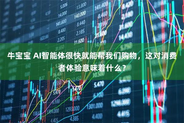 牛宝宝 AI智能体很快就能帮我们购物，这对消费者体验意味着什么？