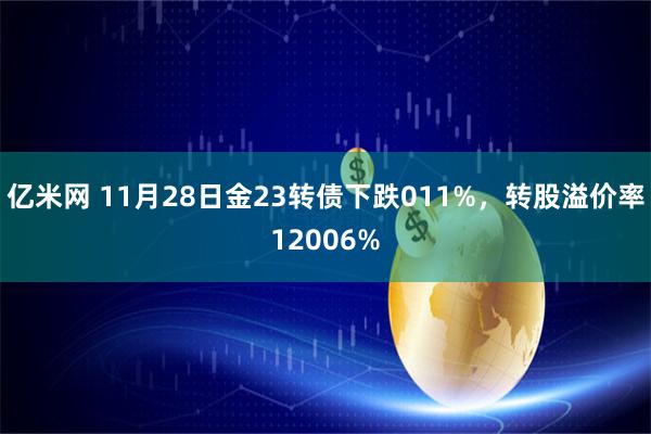 亿米网 11月28日金23转债下跌011%，转股溢价率12006%