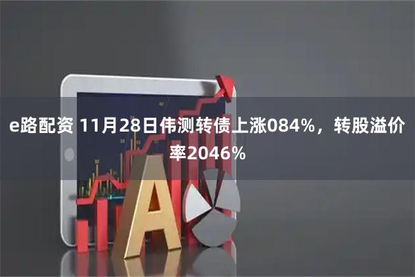 e路配资 11月28日伟测转债上涨084%，转股溢价率2046%