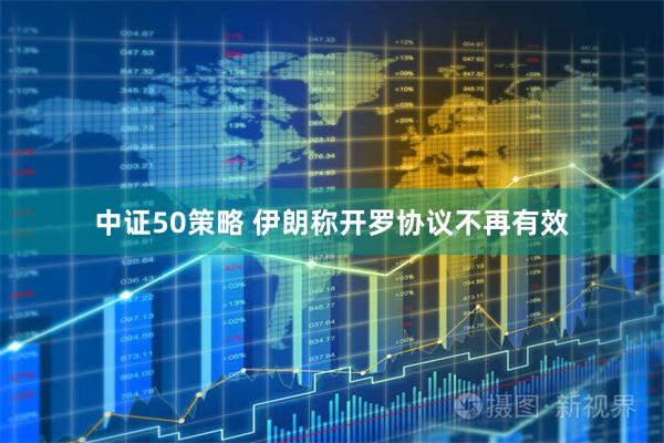 中证50策略 伊朗称开罗协议不再有效