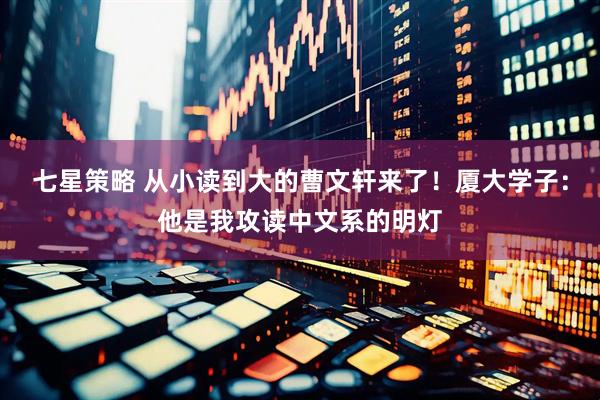 七星策略 从小读到大的曹文轩来了！厦大学子：他是我攻读中文系的明灯