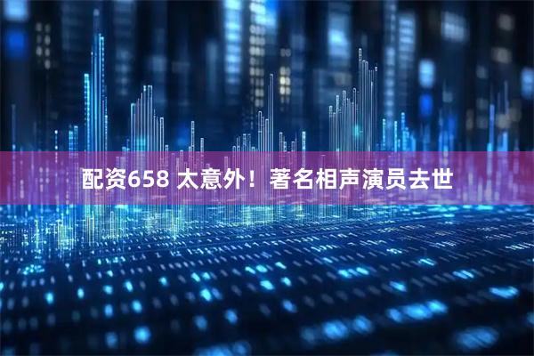 配资658 太意外！著名相声演员去世