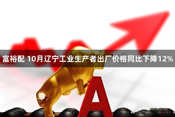 富裕配 10月辽宁工业生产者出厂价格同比下降12%