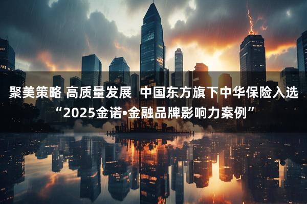 聚美策略 高质量发展  中国东方旗下中华保险入选“2025金诺•金融品牌影响力案例”