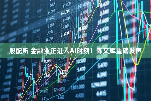 股配所 金融业正进入AI时刻!陈文辉重磅发声