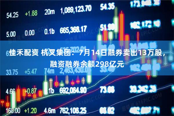 佳禾配资 杭叉集团：7月14日融券卖出13万股，融资融券余额298亿元