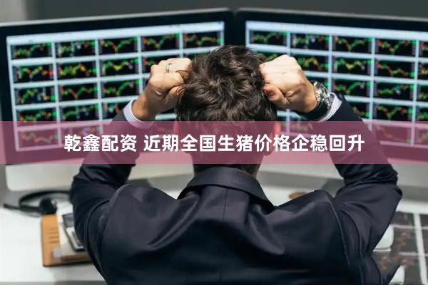 乾鑫配资 近期全国生猪价格企稳回升