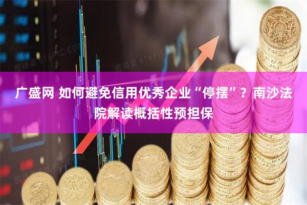 广盛网 如何避免信用优秀企业“停摆”？南沙法院解读概括性预担保