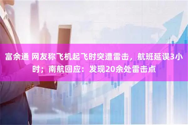 富余通 网友称飞机起飞时突遭雷击，航班延误3小时；南航回应：发现20余处雷击点